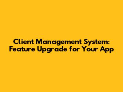 **Client Management System: Feature Upgrade for Your App**