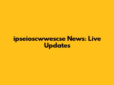 **ipseioscwwescse News: Live Updates**