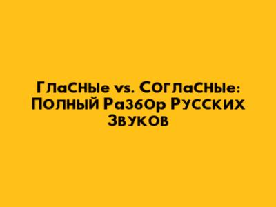 Гласные vs. Согласные: Полный Разбор Русских Звуков