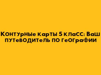 Контурные карты 5 класс: Ваш путеводитель по географии