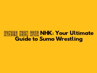 大相撲 結果 速報 NHK: Your Ultimate Guide to Sumo Wrestling