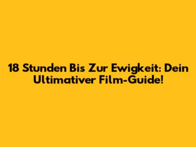 18 Stunden Bis Zur Ewigkeit: Dein Ultimativer Film-Guide!