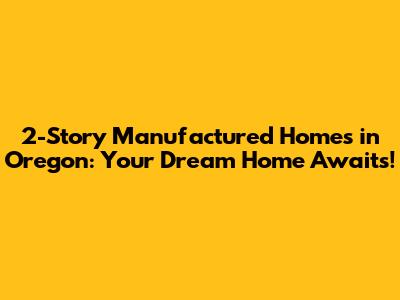 2-Story Manufactured Homes in Oregon: Your Dream Home Awaits!