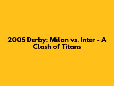2005 Derby: Milan vs. Inter - A Clash of Titans