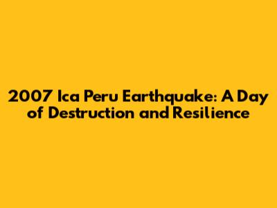 2007 Ica Peru Earthquake: A Day of Destruction and Resilience