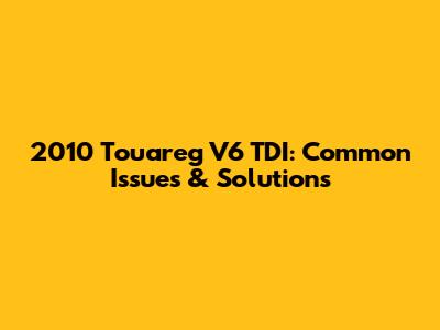 2010 Touareg V6 TDI: Common Issues & Solutions