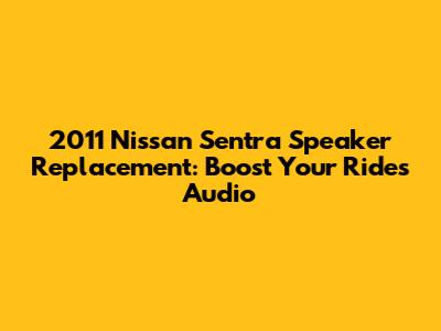 2011 Nissan Sentra Speaker Replacement: Boost Your Ride's Audio