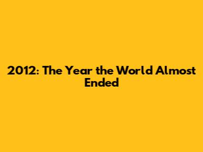 2012: The Year the World Almost Ended