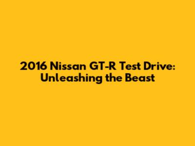 2016 Nissan GT-R Test Drive: Unleashing the Beast