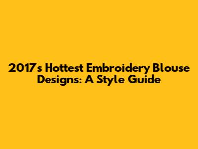 2017's Hottest Embroidery Blouse Designs: A Style Guide