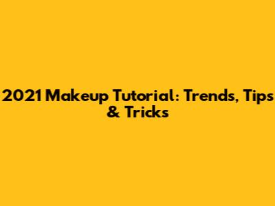2021 Makeup Tutorial: Trends, Tips & Tricks