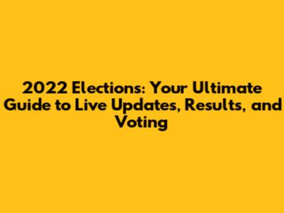 2022 Elections: Your Ultimate Guide to Live Updates, Results, and Voting