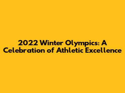 2022 Winter Olympics: A Celebration of Athletic Excellence