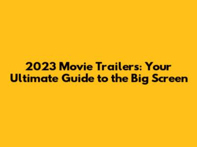 2023 Movie Trailers: Your Ultimate Guide to the Big Screen
