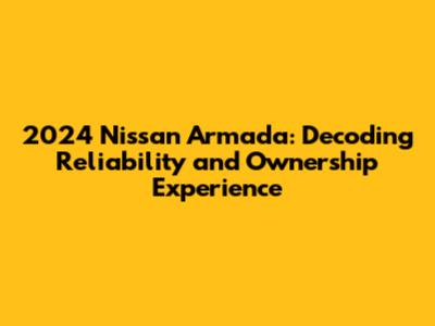 2024 Nissan Armada: Decoding Reliability and Ownership Experience