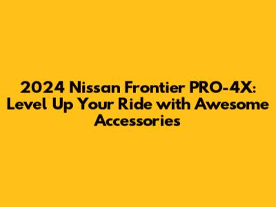 2024 Nissan Frontier PRO-4X: Level Up Your Ride with Awesome Accessories