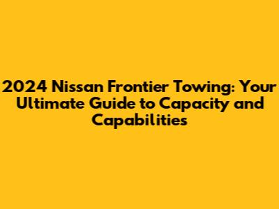 2024 Nissan Frontier Towing: Your Ultimate Guide to Capacity and Capabilities