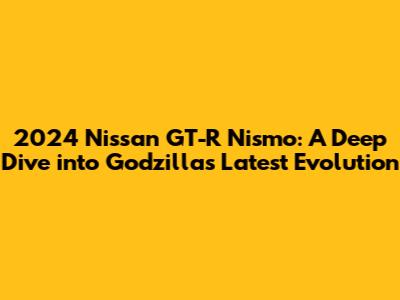 2024 Nissan GT-R Nismo: A Deep Dive into Godzilla's Latest Evolution