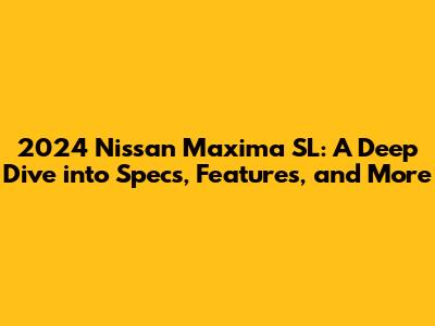 2024 Nissan Maxima SL: A Deep Dive into Specs, Features, and More