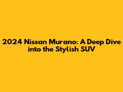 2024 Nissan Murano: A Deep Dive into the Stylish SUV