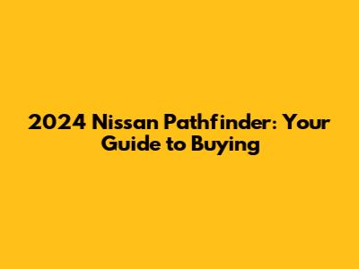 2024 Nissan Pathfinder: Your Guide to Buying