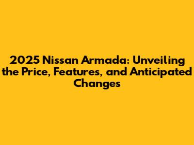 2025 Nissan Armada: Unveiling the Price, Features, and Anticipated Changes