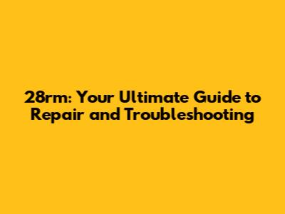 28rm: Your Ultimate Guide to Repair and Troubleshooting