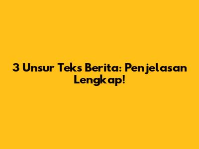 3 Unsur Teks Berita: Penjelasan Lengkap!