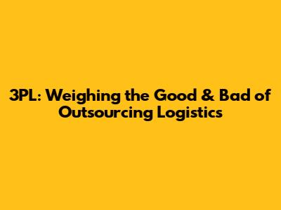 3PL: Weighing the Good & Bad of Outsourcing Logistics
