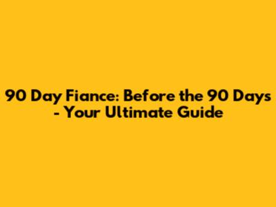 90 Day Fiance: Before the 90 Days - Your Ultimate Guide