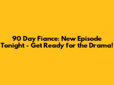 90 Day Fiance: New Episode Tonight - Get Ready for the Drama!