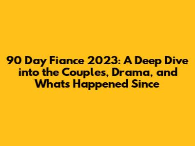 90 Day Fiance 2023: A Deep Dive into the Couples, Drama, and What's Happened Since
