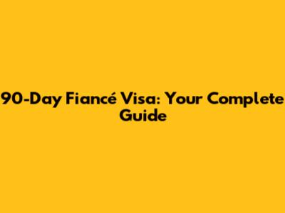 90-Day Fiancé Visa: Your Complete Guide