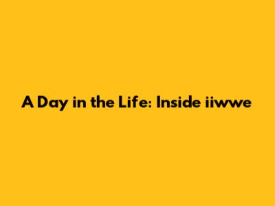 A Day in the Life: Inside iiwwe