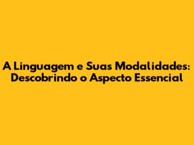 A Linguagem e Suas Modalidades: Descobrindo o Aspecto Essencial