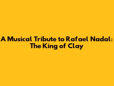 A Musical Tribute to Rafael Nadal: The King of Clay