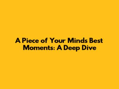 A Piece of Your Mind's Best Moments: A Deep Dive