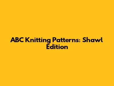 ABC Knitting Patterns: Shawl Edition