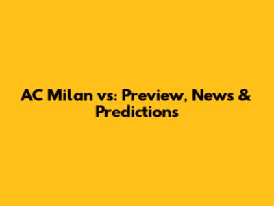 AC Milan vs: Preview, News & Predictions