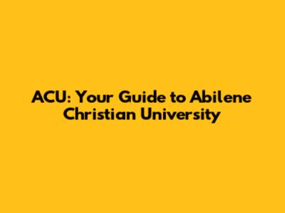 ACU: Your Guide to Abilene Christian University