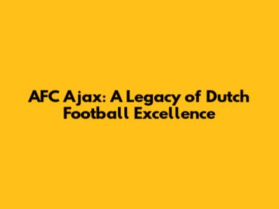 AFC Ajax: A Legacy of Dutch Football Excellence