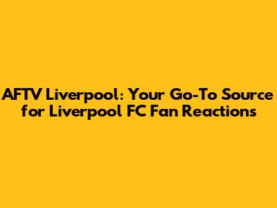 AFTV Liverpool: Your Go-To Source for Liverpool FC Fan Reactions