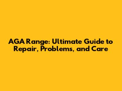 AGA Range: Ultimate Guide to Repair, Problems, and Care