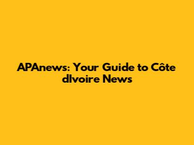 APAnews: Your Guide to Côte d'Ivoire News