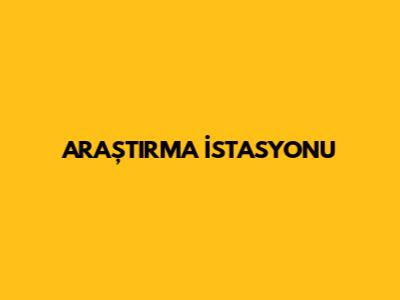 ARAŞTIRMA İSTASYONU