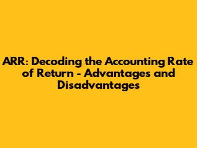 ARR: Decoding the Accounting Rate of Return - Advantages and Disadvantages