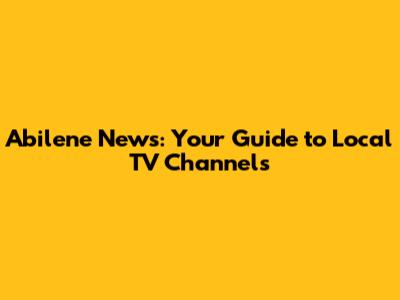 Abilene News: Your Guide to Local TV Channels