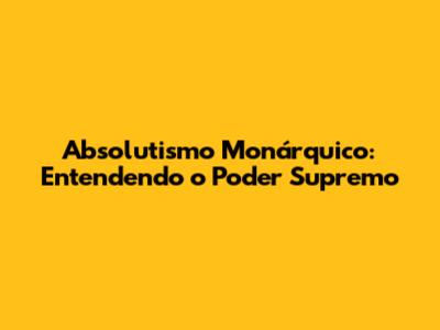 Absolutismo Monárquico: Entendendo o Poder Supremo