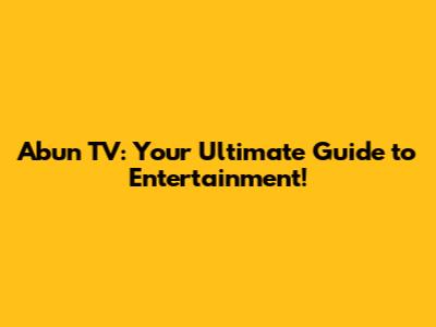 Abun TV: Your Ultimate Guide to Entertainment!