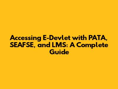 Accessing E-Devlet with PATA, SEAFSE, and LMS: A Complete Guide